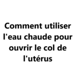 Comment utiliser l&rsquo;eau chaude pour ouvrir le col de l&rsquo;utérus  